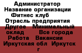 Администратор › Название организации ­ Фитнес-клуб CITRUS › Отрасль предприятия ­ Другое › Минимальный оклад ­ 1 - Все города Работа » Вакансии   . Иркутская обл.,Иркутск г.